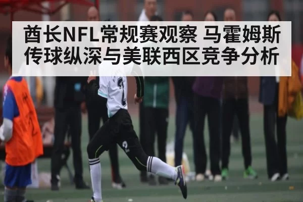 酋长NFL常规赛观察 马霍姆斯传球纵深与美联西区竞争分析